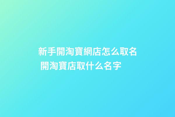 新手開淘寶網店怎么取名 開淘寶店取什么名字-第1張-店鋪起名-玄機派